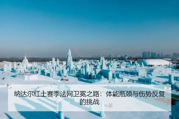 纳达尔红土赛季法网卫冕之路：体能瓶颈与伤势反复的挑战