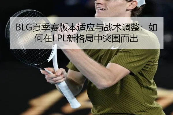 BLG夏季赛版本适应与战术调整：如何在LPL新格局中突围而出