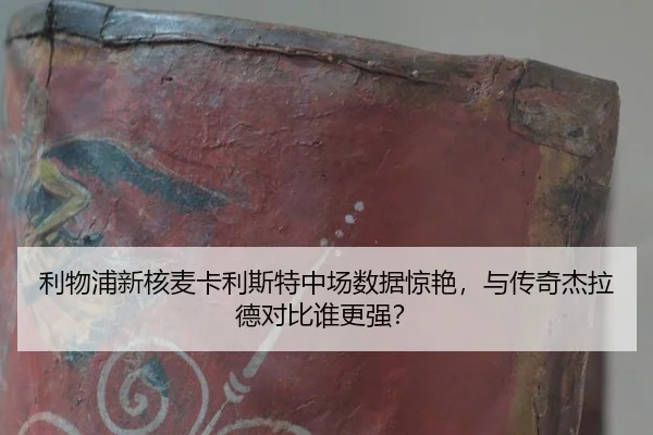 利物浦新核麦卡利斯特中场数据惊艳，与传奇杰拉德对比谁更强？