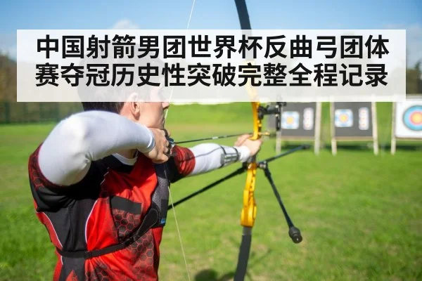 中国射箭男团世界杯反曲弓团体赛夺冠历史性突破完整全程记录