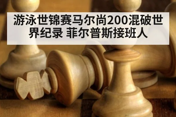 游泳世锦赛马尔尚200混破世界纪录 菲尔普斯接班人