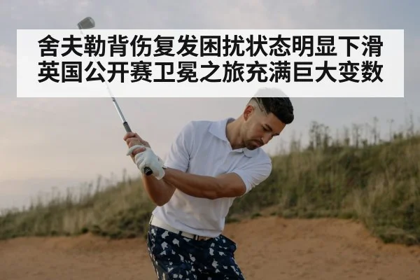 舍夫勒背伤复发困扰状态明显下滑 英国公开赛卫冕之旅充满巨大变数
