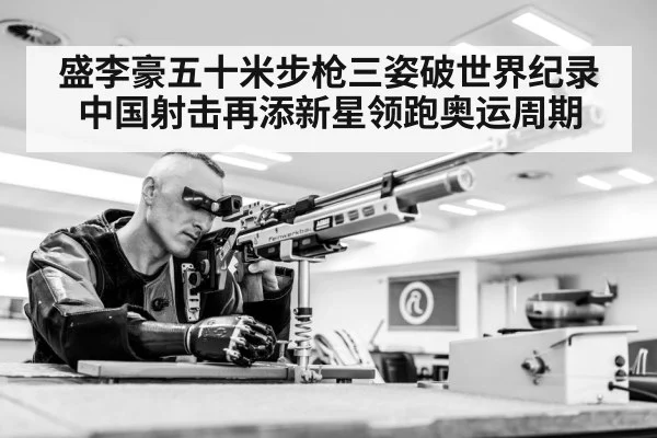 盛李豪五十米步枪三姿破世界纪录中国射击再添新星领跑奥运周期