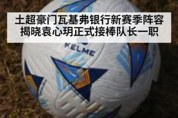 土超豪门瓦基弗银行新赛季阵容揭晓袁心玥正式接棒队长一职